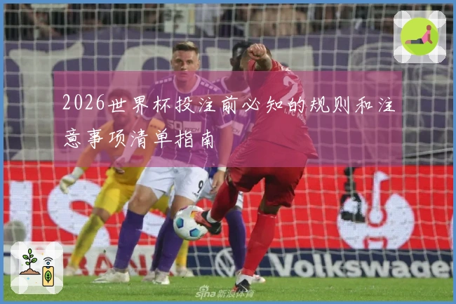 2026世界杯投注前必知的规则和注意事项清单指南
