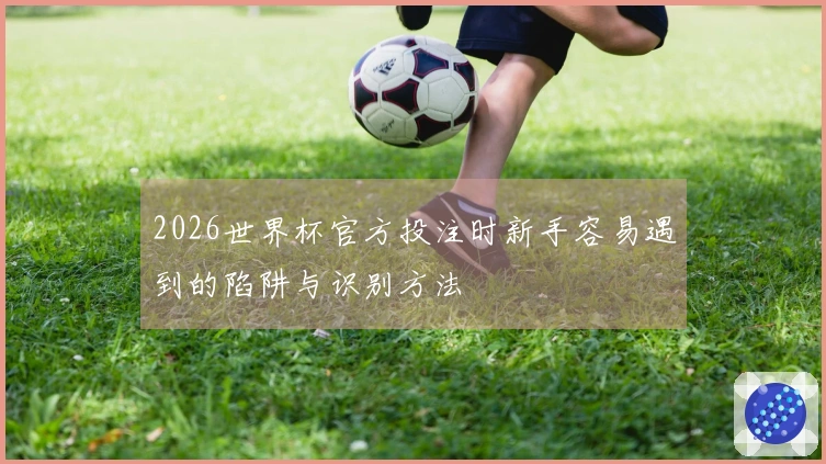 2026世界杯官方投注时新手容易遇到的陷阱与识别方法