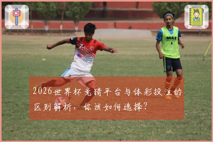 2026世界杯竞猜平台与体彩投注的区别解析，你该如何选择？