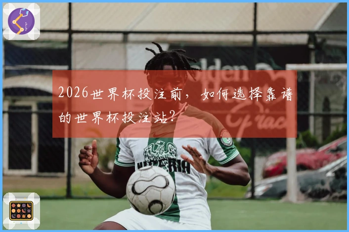 2026世界杯投注前，如何选择靠谱的世界杯投注站？