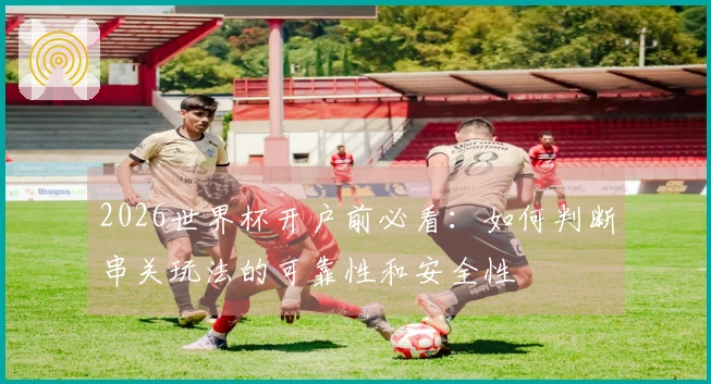 2026世界杯开户前必看：如何判断串关玩法的可靠性和安全性