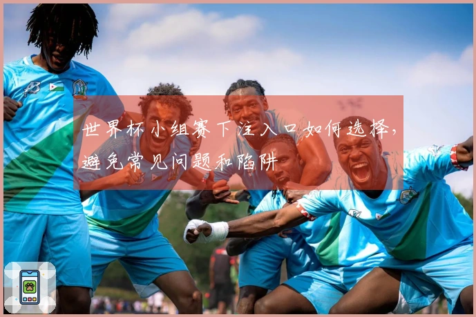 世界杯小组赛下注入口如何选择，避免常见问题和陷阱