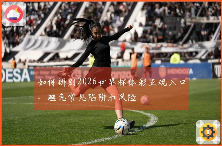 如何辨别2026世界杯体彩正规入口，避免常见陷阱和风险