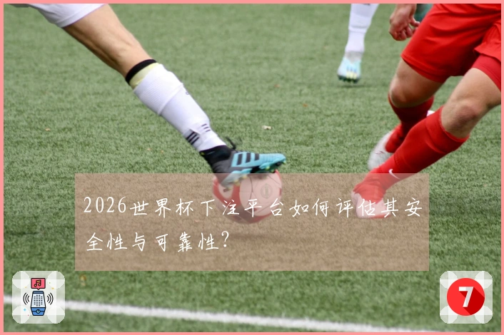2026世界杯下注平台如何评估其安全性与可靠性？