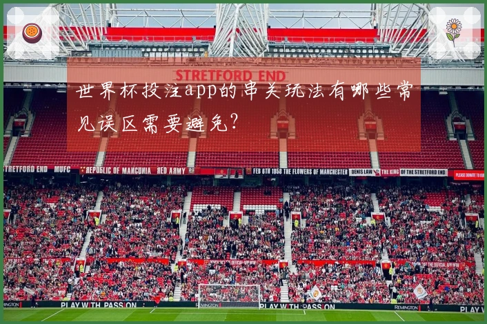 世界杯投注app的串关玩法有哪些常见误区需要避免？