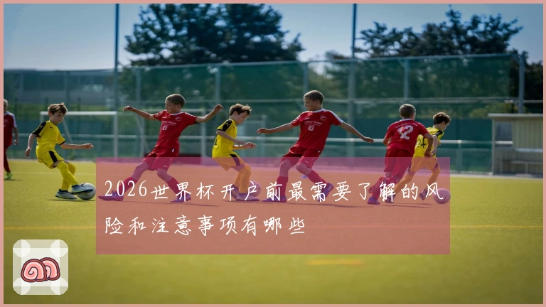 2026世界杯开户前最需要了解的风险和注意事项有哪些