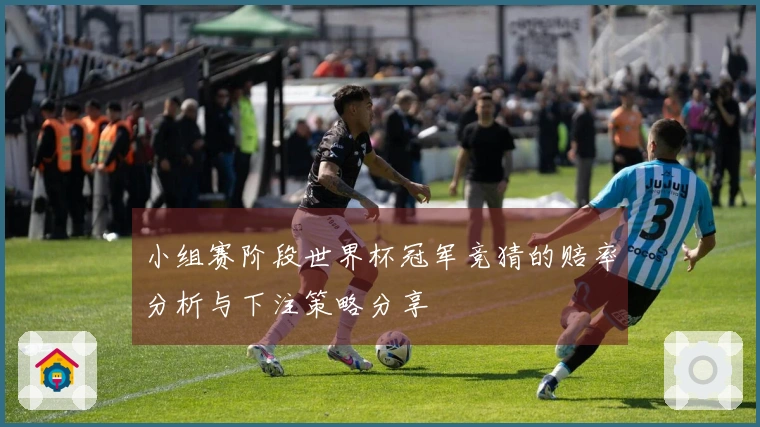 小组赛阶段世界杯冠军竞猜的赔率分析与下注策略分享