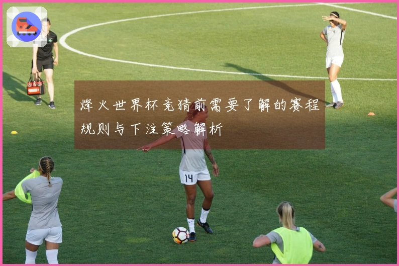 烽火世界杯竞猜前需要了解的赛程规则与下注策略解析
