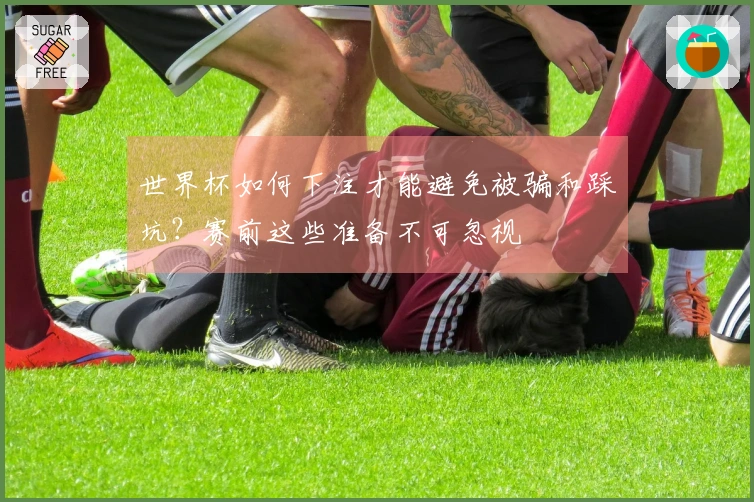 世界杯如何下注才能避免被骗和踩坑？赛前这些准备不可忽视