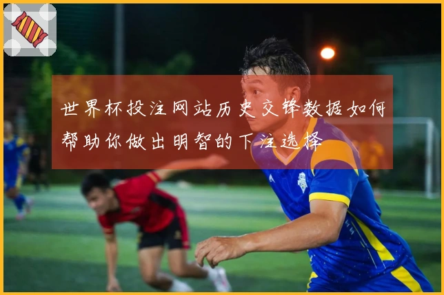 世界杯投注网站历史交锋数据如何帮助你做出明智的下注选择