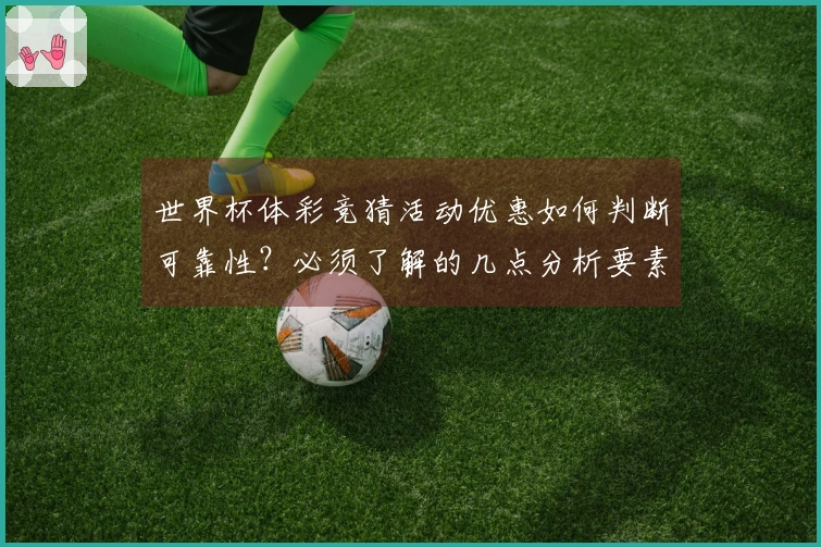 世界杯体彩竞猜活动优惠如何判断可靠性？必须了解的几点分析要素和注意事项