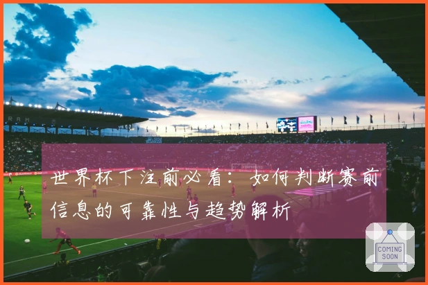 世界杯下注前必看：如何判断赛前信息的可靠性与趋势解析