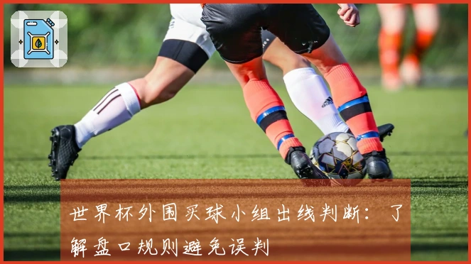 世界杯外围买球小组出线判断：了解盘口规则避免误判