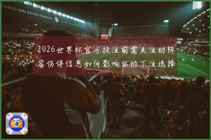 2026世界杯官方投注前需关注的阵容伤停信息如何影响你的下注选择