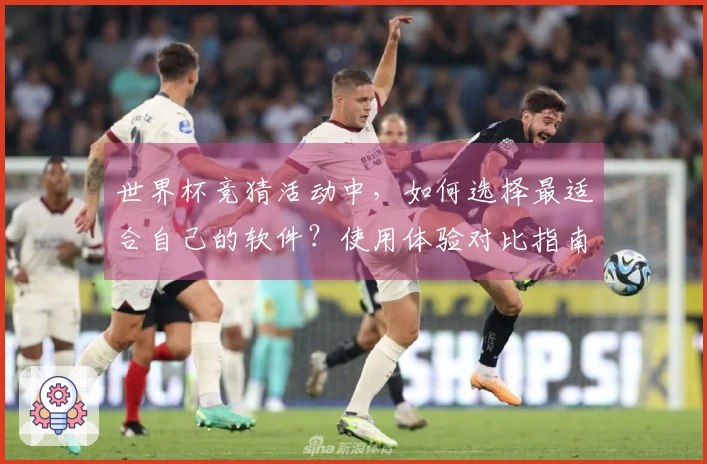 世界杯竞猜活动中，如何选择最适合自己的软件？使用体验对比指南
