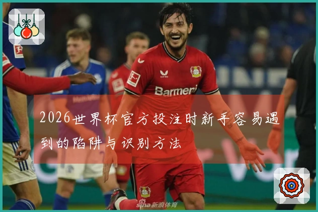 2026世界杯官方投注时新手容易遇到的陷阱与识别方法
