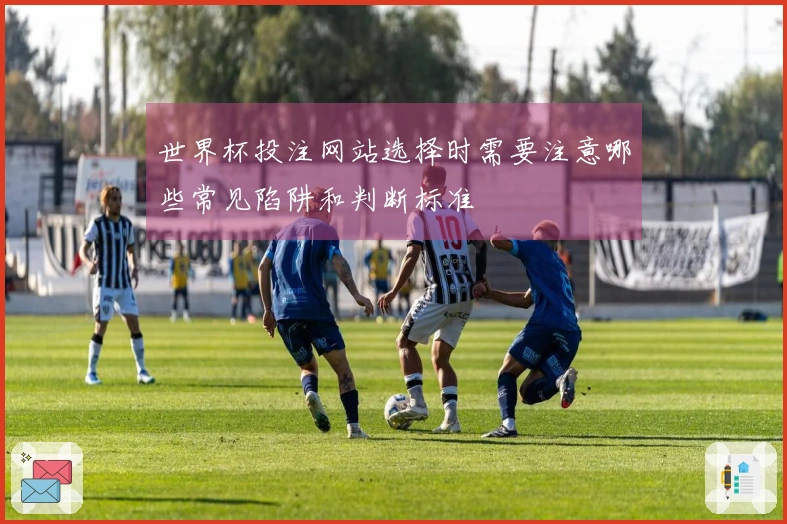 世界杯投注网站选择时需要注意哪些常见陷阱和判断标准
