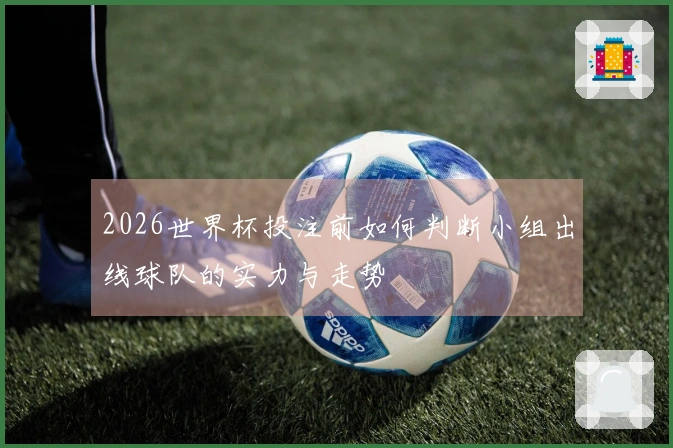 2026世界杯投注前如何判断小组出线球队的实力与走势
