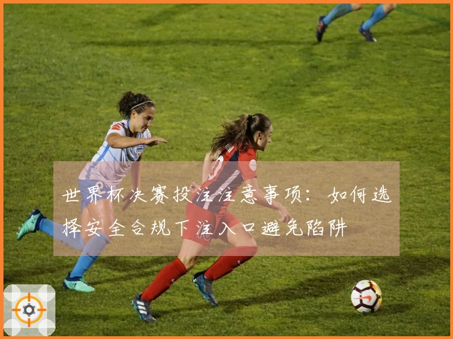 世界杯决赛投注注意事项：如何选择安全合规下注入口避免陷阱