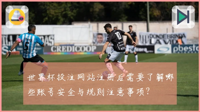 世界杯投注网站注册后需要了解哪些账号安全与规则注意事项？
