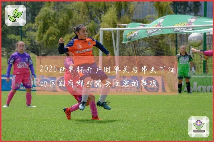 2026世界杯开户时单关与串关下注的区别有哪些需要注意的事项