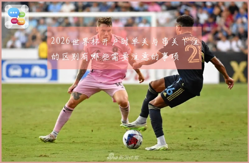 2026世界杯开户时单关与串关下注的区别有哪些需要注意的事项