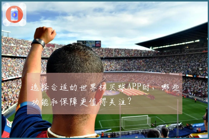 选择合适的世界杯买球APP时，哪些功能和保障更值得关注？
