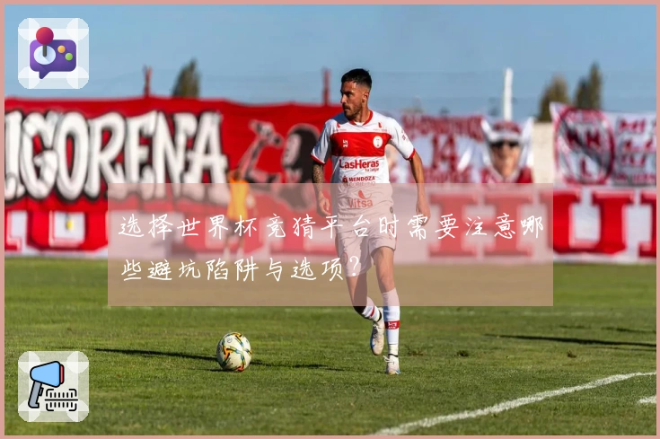 选择世界杯竞猜平台时需要注意哪些避坑陷阱与选项？