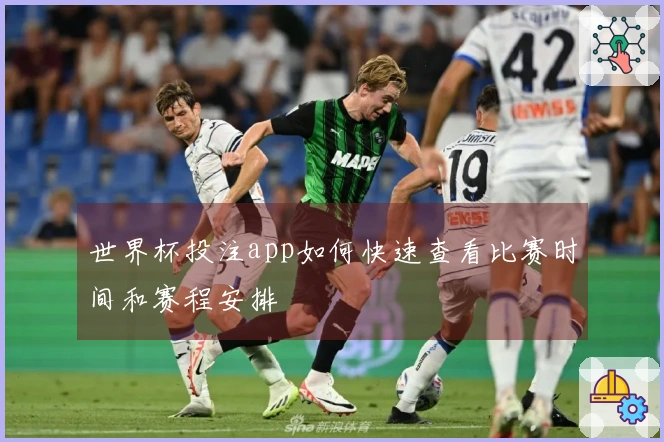世界杯投注app如何快速查看比赛时间和赛程安排