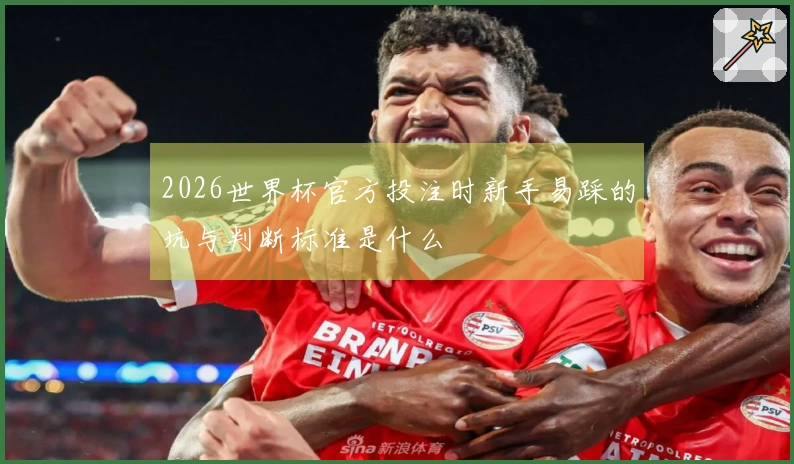 2026世界杯官方投注时新手易踩的坑与判断标准是什么