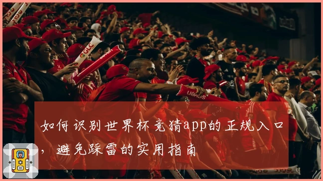 如何识别世界杯竞猜app的正规入口，避免踩雷的实用指南