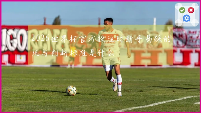 2026世界杯官方投注时新手易踩的坑与判断标准是什么