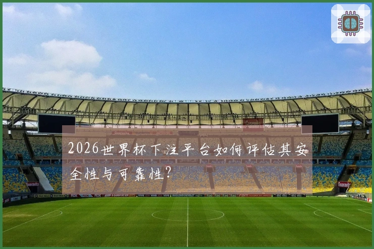 2026世界杯下注平台如何评估其安全性与可靠性？