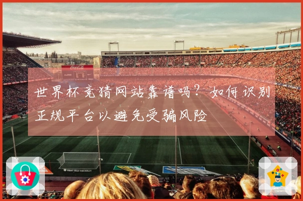 世界杯竞猜网站靠谱吗？如何识别正规平台以避免受骗风险