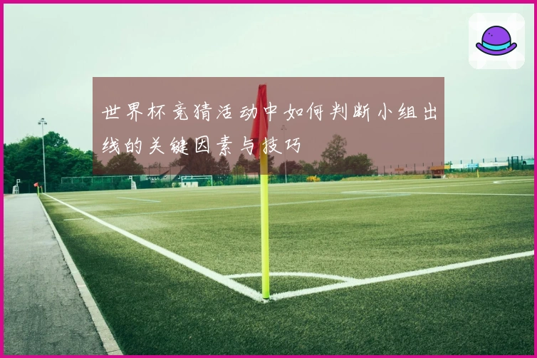 世界杯竞猜活动中如何判断小组出线的关键因素与技巧