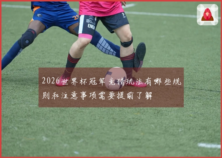 2026世界杯冠军竞猜玩法有哪些规则和注意事项需要提前了解