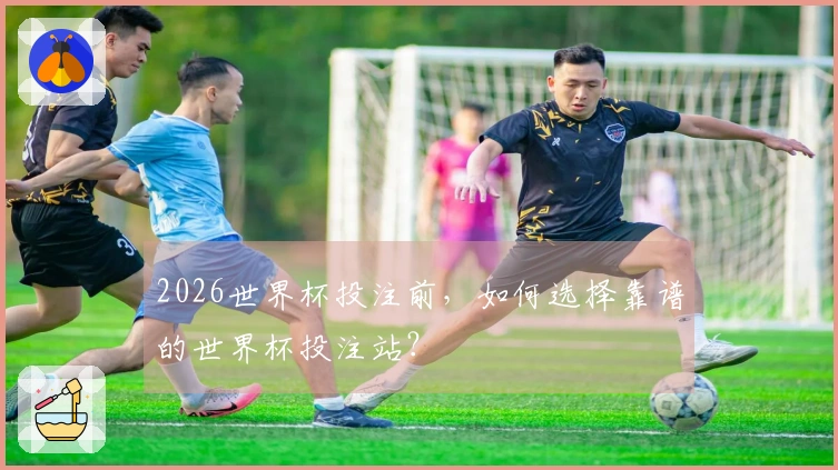 2026世界杯投注前，如何选择靠谱的世界杯投注站？