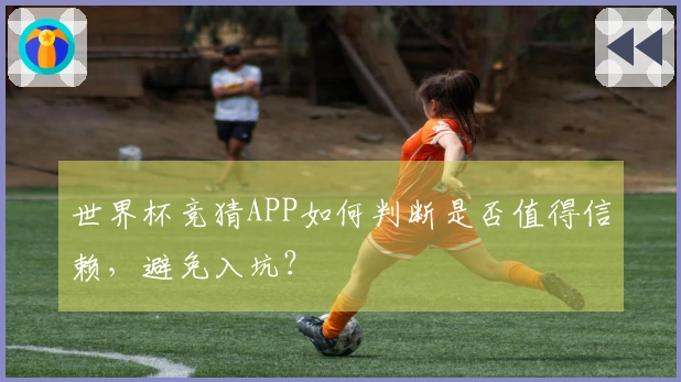 世界杯竞猜APP如何判断是否值得信赖，避免入坑？