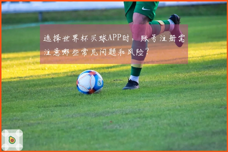 选择世界杯买球APP时，账号注册需注意哪些常见问题和风险？
