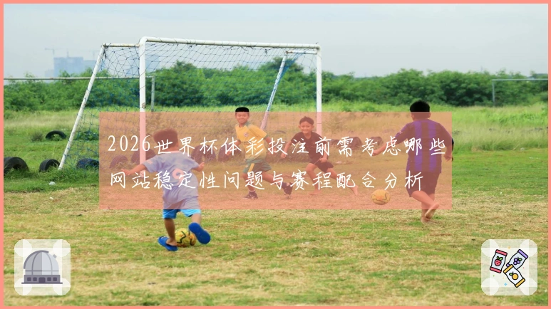 2026世界杯体彩投注前需考虑哪些网站稳定性问题与赛程配合分析