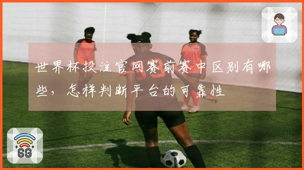 世界杯投注官网赛前赛中区别有哪些，怎样判断平台的可靠性