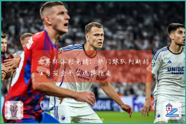 世界杯体彩竞猜：热门球队判断标准与安全平台选择指南