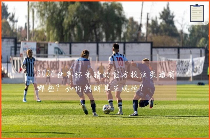 2026世界杯竞猜的官方投注渠道有哪些？如何判断其正规性？