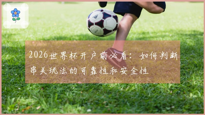 2026世界杯开户前必看：如何判断串关玩法的可靠性和安全性