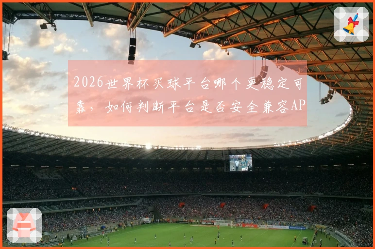 2026世界杯买球平台哪个更稳定可靠，如何判断平台是否安全兼容APP使用