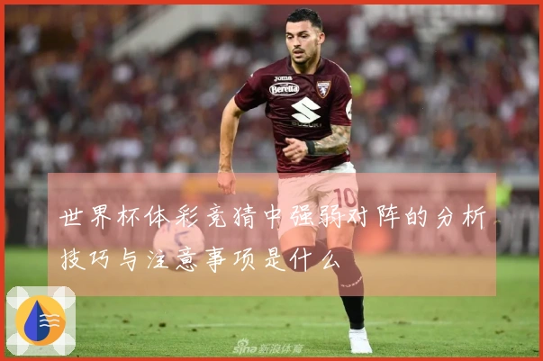 世界杯体彩竞猜中强弱对阵的分析技巧与注意事项是什么