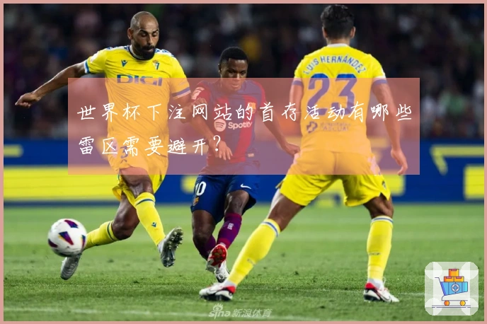 世界杯下注网站的首存活动有哪些雷区需要避开？